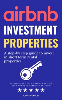 Airbnb Investment Properties: Mastering the Art of Rapidly Scaling Your Airbnb Investment Portfolio by John O'Connor