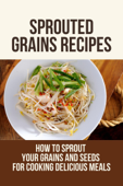 Sprouted Grains Recipes: How To Sprout Your Grains And Seeds For Cooking Delicious Meals - Assunta Bournes