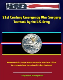 21st Century Emergency War Surgery Textbook by the U.S. Army: Weapons Injuries, Triage, Shock, Anesthesia, Infections, Critical Care, Amputations, Burns, Specific Injury Treatment - Progressive Management