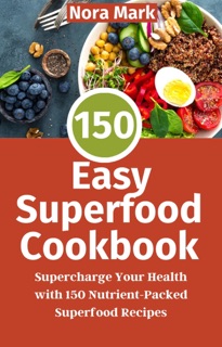 150 Easy Superfood Cookbook: Supercharge Your Health with 150 Nutrient-Packed Superfood Recipes by Nora Mark