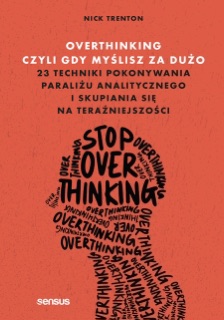Overthinking, czyli gdy myślisz za dużo. 23 techniki pokonywania paraliżu analitycznego i skupiania się na teraźniejszości by Nick Trenton