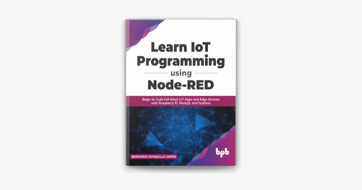 Learn IoT Programming Using Node-RED: Begin to Code Full Stack IoT Apps and  Edge Devices with Raspberry Pi, NodeJS, and Grafana on Apple Books