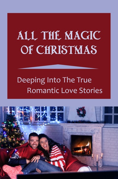 All The Magic Of Christmas: Deeping Into The True Romantic Love Stories