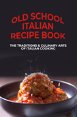 Old School Italian Recipe Book: The Traditions & Culinary Arts Of Italian Cooking - Detra Sticklin