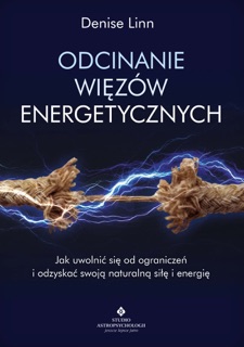 Odcinanie więzów energetycznych. Jak uwolnić się od ograniczeń i odzyskać swoją naturalną siłę i energię by Denise Linn