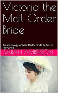 Victoria The Mail Order Bride An Anthology of Mail Order Bride & Amish Romance by Sarah Amberson