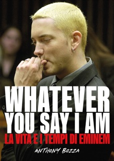 Whatever you say I am eminem - La vita e i tempi di Eminem by Anthony Bozza