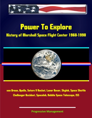 Power To Explore: History of Marshall Space Flight Center 1960-1990 - von Braun, Apollo, Saturn V Rocket, Lunar Rover, Skylab, Space Shuttle, Challenger Accident, Spacelab, Hubble Space Telescope, ISS