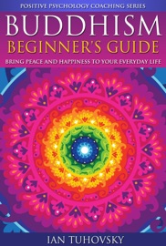 Buddhism: Beginner's Guide: Bring Peace and Happiness To Your Everyday Life - Ian Tuhovsky