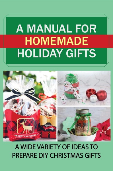 A Manual For Homemade Holiday Gifts: A Wide Variety Of Ideas To Prepare Diy Christmas Gifts