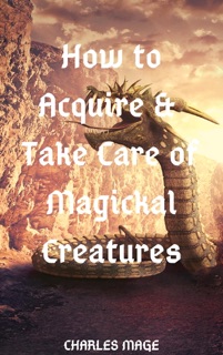 How to Acquire & Take Care of Magickal Creatures by Charles Mage