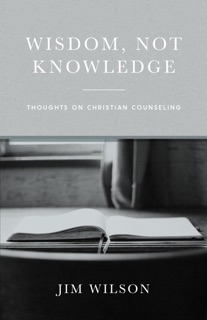 Wisdom Not Knowledge: Thoughts on Christian Counseling by Jim Wilson