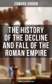 The History of the Decline and Fall of the Roman Empire (Complete 6 Volume Edition) - Edward Gibbon