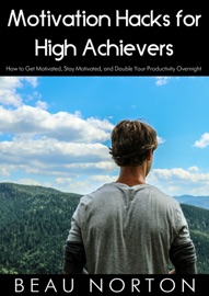 Motivation Hacks for High Achievers: How to Get Motivated, Stay Motivated, and Double Your Productivity Overnight - Beau Norton