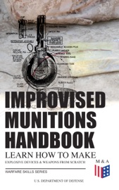 Improvised Munitions Handbook – Learn How to Make Explosive Devices & Weapons from Scratch (Warfare Skills Series) - U.S. Department of Defense
