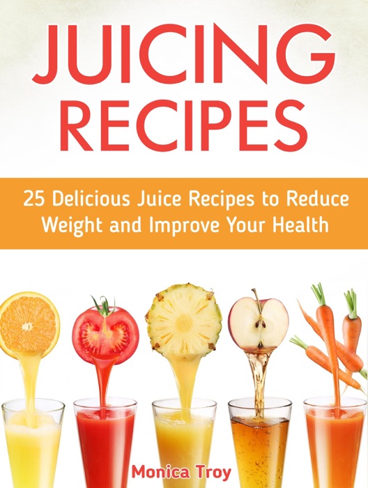 Juicing Recipes: 25 Delicious Juice Recipes to Reduce Weight and Improve Your Health
