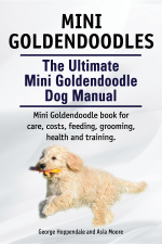 Mini Goldendoodles.  The Ultimate Mini Goldendoodle Dog Manual. Miniature Goldendoodle book for care, costs, feeding, grooming, health and training. - George Hoppendale &amp; Asia Moore Cover Art