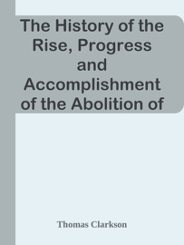 The History of the Rise, Progress and Accomplishment of the Abolition of the African Slave Trade by the British Parliament (1808) / Volume II - Thomas Clarkson