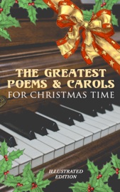 The Greatest Poems & Carols for Christmas Time (Illustrated Edition) - Henry Wadsworth Longfellow, Samuel Taylor Coleridge, Emily Dickinson, William Butler Yeats, Alfred Lord Tennyson, Walter Scott, William Wordsworth, Robert Louis Stevenson, Rudyard Kipling, John Milton, Thomas Hardy, Sara Teasdale, William Thackeray, James Montgomery, Clement Clarke Moore & Charles Kingsley