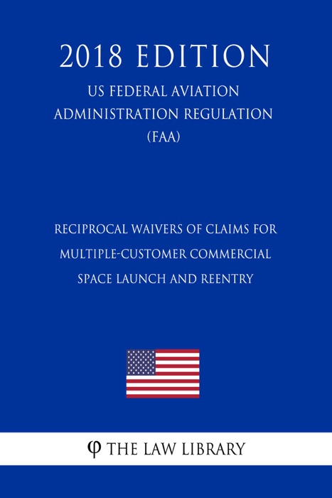 Reciprocal Waivers of Claims for Multiple-Customer Commercial Space Launch and Reentry (US Federal Aviation Administration Regulation) (FAA) (2018 Edition)