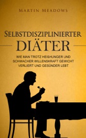 Selbstdisziplinierter Diäter: Wie man trotz Heißhunger und schwacher Willenskraft Gewicht verliert und gesünder lebt - Martin Meadows