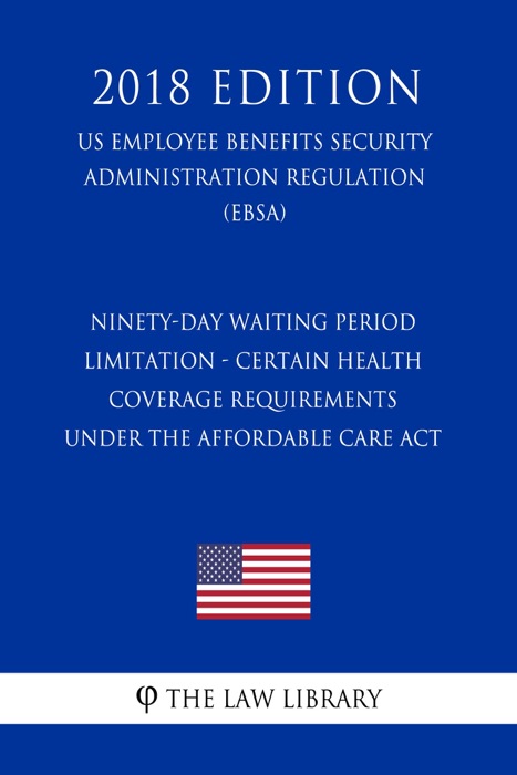 Ninety-Day Waiting Period Limitation - Certain Health Coverage Requirements Under the Affordable Care Act (US Employee Benefits Security Administration Regulation) (EBSA) (2018 Edition)