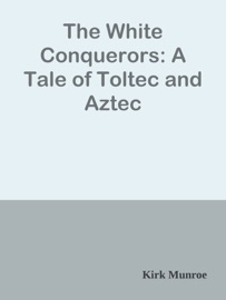 The White Conquerors: A Tale of Toltec and Aztec - Kirk Munroe by  Kirk Munroe PDF Download