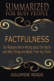 Factfulness - Summarized for Busy People: Ten Reasons We’re Wrong About the World and Why Things Are Better Than You Think - Goldmine Reads
