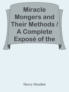 Miracle Mongers and Their Methods / A Complete Exposé of the Modus Operandi of Fire Eaters, Heat Resisters, Poison Eaters, Venomous Reptile Defiers, Sword Swallowers, Human Ostriches, Strong Men, Etc. by Harry Houdini