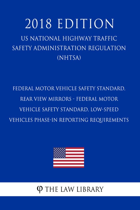 Federal Motor Vehicle Safety Standard, Rear View Mirrors - Federal Motor Vehicle Safety Standard, Low-Speed Vehicles Phase-in Reporting Requirements (US National Highway Traffic Safety Administration Regulation) (NHTSA) (2018 Edition)