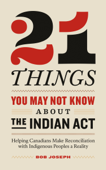 21 Things You May Not Know About the Indian Act: Helping Canadians Make Reconciliation with Indigenous Peoples a Reality - Bob Joseph