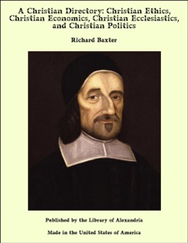 A Christian Directory: Christian Ethics, Christian Economics, Christian Ecclesiastics, and Christian Politics - Richard Baxter