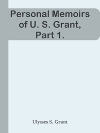Personal Memoirs of U. S. Grant, Part 1. - Ulysses S. Grant
