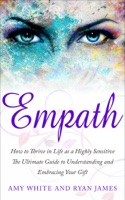 Empath : How to Thrive in Life as a Highly Sensitive- The Ultimate Guide to Understanding and Embracing Your Gift