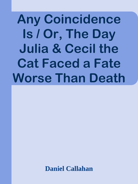 Any Coincidence Is / Or, The Day Julia & Cecil the Cat Faced a Fate Worse Than Death