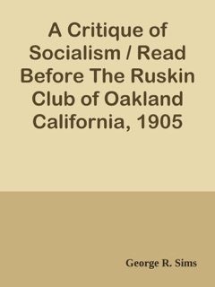 A Critique of Socialism / Read Before The Ruskin Club of Oakland California, 1905 by George R. Sims