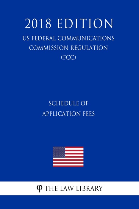 Schedule of Application Fees (US Federal Communications Commission Regulation) (FCC) (2018 Edition)