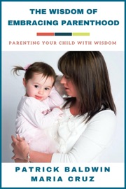 The Wisdom of Embracing Parenthood: Parenting Your Child with Wisdom - Patrick Baldwin & María Cruz