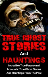 True Ghost Stories And Hauntings: Incredible True Paranormal Accounts: True Ghost Stories And Hauntings From The Past - Travis S. Kennedy
