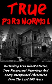 True Paranormal: Disturbing True Ghost Stories, True Paranormal Hauntings And Scary Unexplained Phenomena From The Last 300 Years - Layla Hawkes