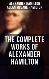 THE COMPLETE WORKS OF ALEXANDER HAMILTON - Alexander Hamilton, Allan Mclane Hamilton & Henry Cabot Lodge