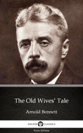 The Old Wives’ Tale by Arnold Bennett - Delphi Classics (Illustrated) - Arnold Bennett & Delphi Classics