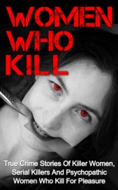 Women Who Kill: True Crime Stories of Killer Women, Serial Killers and Psychopathic Women Who Kill for Pleasure - Brody Clayton