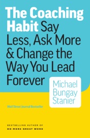 The Coaching Habit: Say Less, Ask More & Change the Way You Lead Forever - Michael Bungay Stanier