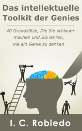 Das intellektuelle Toolkit der Genies: 40 Grundsätze, die Sie schlauer machen und Sie lehren, wie ein Genie zu denken - I. C. Robledo