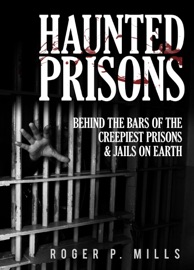Haunted Prisons: Behind The Bars Of The Creepiest Prisons & Jails On Earth - Roger P. Mills