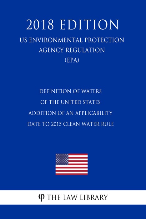 Definition of Waters of the United States - Addition of an Applicability Date to 2015 Clean Water Rule (US Environmental Protection Agency Regulation) (EPA) (2018 Edition)
