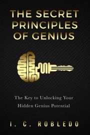 The Secret Principles of Genius: The Key to Unlocking Your Hidden Genius Potential - I. C. Robledo