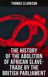 The History of the Abolition of African Slave-Trade by the British Parliament - Thomas Clarkson