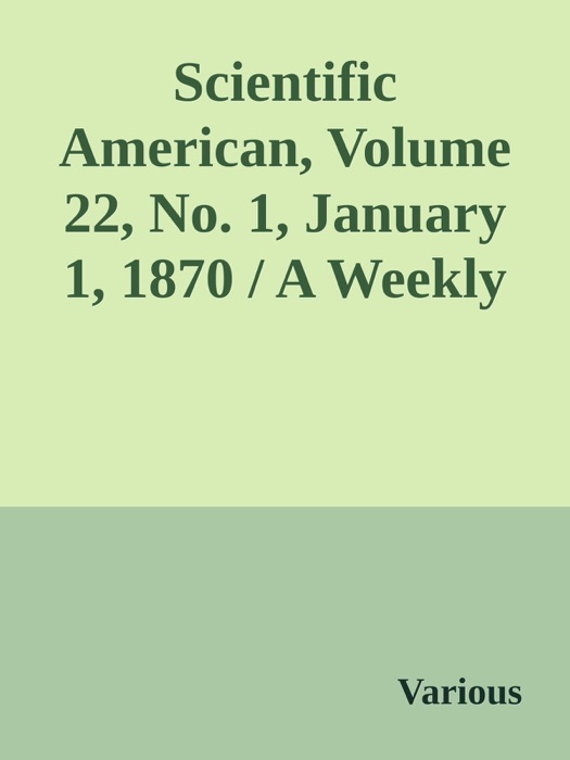 Scientific American, Volume 22, No. 1, January 1, 1870 / A Weekly Journal of Practical Information, Art, Science, Mechanics, Chemistry, and Manufactures.